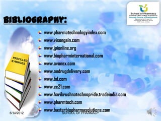 Bibliography:
             www.pharmatechnologyindex.com
             www.visongain.com
             www.jpionline.org
             www.biopharminternational.com
             www.avonex.com
             www.ondrugdelivery.com
             www.bd.com
             www.ec21.com
             www.harikrushnatechnopride.tradeindia.com
             www.pharmtech.com
 6/14/2012
             www.baxterbiopharmasolutions.com
                      SCHOOL OF PHARMACY                 35
 