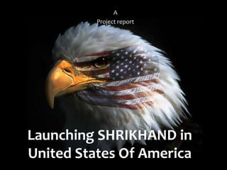 A
          Project report




Launching SHRIKHAND in
United States Of America
 