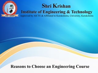 SShrihri KKrishanrishan
Institute of Engineering & TechnologyInstitute of Engineering & Technology
Approved by AICTE & Affiliated to Kurukshetra, Univeristy, Kurukshetra
Reasons to Choose an Engineering Course
 