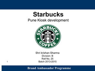 1
Starbucks
Pune Kiosk development
Brand Ambassador Programme
Shri krishan Sharma
Division- B
Roll No. 25
Batch 2013-2015
 