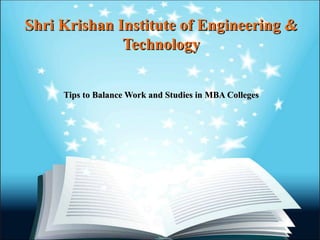 Shri Krishan Institute of Engineering &Shri Krishan Institute of Engineering &
TechnologyTechnology
Tips to Balance Work and Studies in MBA CollegesTips to Balance Work and Studies in MBA Colleges
 