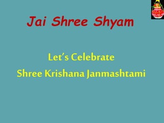 Jai Shree Shyam
Let’s Celebrate
Shree Krishana Janmashtami
 