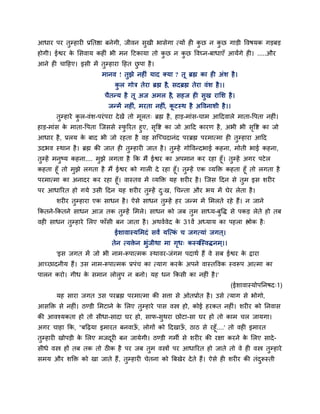 आधाय ऩय तुम्हायी प्रनतद्षा फनेगी, जीवन सुखी बासेगा त्मों ही कछ न कछ गाडी द्धवषमक गडफड
                                                             ु    ु
होगी। ईद्वय क ससवाम कहीॊ बी भन हटकामा तो कछ न कछ द्धवघ्न-फाधाएॉ आमेंगे ही। .....औय
             े                            ु    ु
आने ही चाहहए। इसी भें तुम्हाया हहत छऩा है ।
                                    ु
                         भानव ! तुझे नहीॊ माद ममा ? तू ब्रह्म का ही अॊर् है ।
                              कर गोत्र तेया ब्रह्म है, सदब्रह्म तेया वॊर् है ।।
                               ु
                          चैतन्म है तू अज अभर है, सहज ही सुख यासर् है ।
                           जन्भें नहीॊ, भयता नहीॊ, कटस्थ है अद्धवनार्ी है ।।
                                                    ू
       तम्हाये कर-वॊर्-ऩयॊ ऩया दे खें तो भरत् ब्रह्म है , हाड-भाॊस-चाभ आहदवारे भाता-द्धऩता नहीॊ।
        ु       ु                         ू
हाड-भाॊस क भाता-द्धऩता जजससे स्परयत हुए, सद्धद्श का जो आहद कायण है , अबी बी सद्धद्श का जो
           े                    ु         ृ                                    ृ
आधाय है , प्ररम क फाद बी जो यहता है वह सजच्चदानॊद ऩयब्रह्म ऩयभात्भा ही तम्हाया आहद
                 े                                                       ु
उदबव स्थान है । ब्रह्म की जात ही तम्हायी जात है । तम्हें गोद्धवन्दबाई कहना, भोती बाई कहना,
                                  ु                ु
तम्हें भनष्म कहना.... भझे रगता है कक भैं ईद्वय का अऩभान कय यहा हूॉ। तम्हें अगय ऩटे र
 ु       ु             ु                                                    ु
कहता हूॉ तो भुझे रगता है भैं ईद्वय को गारी दे यहा हूॉ। तुम्हें एक व्मक्ति कहता हूॉ तो रगता है
ऩयभात्भा का अनादय कय यहा हूॉ। वास्तव भें व्मक्ति मह र्यीय है । जजस हदन से तुभ इस र्यीय
ऩय आधारयत हो गमे उसी हदन मह र्यीय तुम्हें द्ख, गचन्ता औय बम भें घेय रेता है ।
                                           ु
       र्यीय तुम्हाया एक साधन है । ऐसे साधन तुम्हें हय जन्भ भें सभरते यहे हैं। न जाने
ककतने-ककतने साधन आज तक तुम्हें सभरे। साधन को जफ तुभ साध्म-फुद्धि से ऩकड रेते हो तफ
वही साधन तुम्हाये सरए पाॉसी फन जाता है । अथवशवेद क 31वें अध्माम का ऩहरा द्ऴोक है ्
                                                  े
                              ईर्ावास्मसभदॊ सवां मजत्क च जगत्माॊ जगत ्।
                                                      ॊ
                             तेन त्मिन बुॊजीथा भा गध् कस्म
                                     े             ृ      जस्विनभ ्।।
       'इस जगत भें जो बी नाभ-रूऩात्भक स्थावय-जॊगभ ऩदाथश हैं वे सफ ईद्वय क द्राया
                                                                         े
आच्छादनीम हैं। उस नाभ-रूऩात्भक प्रऩॊच का त्माग कयक अऩने वास्तद्धवक स्वरूऩ आत्भा का
                                                  े
ऩारन कयो। गीध क सभान रोरुऩ न फनो। मह धन ककसी का नहीॊ है ।'
               े
                                                                                  (ईर्ावास्मोऩननषद्1)
       मह साया जगत उस ऩयब्रह्म ऩयभात्भा की सर्त्ा से ओतप्रोत है । उसे त्माग से बोगो,
आसक्ति से नहीॊ। ठण्डी सभटाने क सरए तुम्हाये ऩास वस्त्र हो, कोई हयकत नहीॊ। र्यीय को ननवास
                              े
की आवश्मकता हो तो सीधा-सादा घय हो, साप-सुथया छोटा-सा घय हो तो काभ चर जामगा।
अगय चाहा कक, "फहढ़मा इभायत फनवाऊ, रोगों को हदखाऊ, ठाठ से यहूॉ....' तो वही इभायत
                                ॉ               ॉ
तुम्हायी खोऩडी क सरए भजदयी फन जामेगी। ठण्डी गभी से र्यीय की यऺा कयने क सरए सादे -
                े        ू                                               े
सीधे वस्त्र हों तफ तक तो ठीक है ऩय जफ तुभ वस्त्रों ऩय आधारयत हो जाते तो वे ही वस्त्र तुम्हाये
सभम औय र्क्ति को खा जाते हैं , तुम्हायी चेतना को त्रफखेय दे ते हैं। ऐसे ही र्यीय की तॊदरूस्ती
                                                                                       ु
 