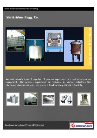 We are manufacturer & supplier of process equipment and industrial process
equipment. Our process equipment is reckoned in varied industries like
chemical, pharma, oil, paper & food for its quality & reliability.
 