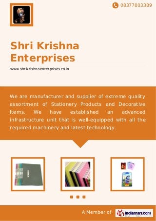 08377803389
A Member of
Shri Krishna
Enterprises
www.shrikrishnaenterprises.co.in
We are manufacturer and supplier of extreme quality
assortment of Stationery Products and Decorative
Items. We have established an advanced
infrastructure unit that is well-equipped with all the
required machinery and latest technology.
 