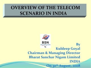 OVERVIEW OF THE TELECOM
SCENARIO IN INDIA

BSN
L

By
Kuldeep Goyal
Chairman & Managing Director
Bharat Sanchar Nigam Limited
INDIA
On 30th August, 2008

 