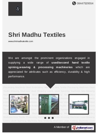 08447529554
A Member of
Shri Madhu Textiles
www.shrimadhutextile.com
Used Weaving Looms Used Spinning Machines New Weaving Machines Used Knitting
Machines Used Processing Machines Used Embroidery Machines New Textile Processing
Machines Used Textile Weaving Machines Used Weaving Looms Used Spinning
Machines New Weaving Machines Used Knitting Machines Used Processing
Machines Used Embroidery Machines New Textile Processing Machines Used Textile
Weaving Machines Used Weaving Looms Used Spinning Machines New Weaving
Machines Used Knitting Machines Used Processing Machines Used Embroidery
Machines New Textile Processing Machines Used Textile Weaving Machines Used Weaving
Looms Used Spinning Machines New Weaving Machines Used Knitting Machines Used
Processing Machines Used Embroidery Machines New Textile Processing Machines Used
Textile Weaving Machines Used Weaving Looms Used Spinning Machines New Weaving
Machines Used Knitting Machines Used Processing Machines Used Embroidery
Machines New Textile Processing Machines Used Textile Weaving Machines Used Weaving
Looms Used Spinning Machines New Weaving Machines Used Knitting Machines Used
Processing Machines Used Embroidery Machines New Textile Processing Machines Used
Textile Weaving Machines Used Weaving Looms Used Spinning Machines New Weaving
Machines Used Knitting Machines Used Processing Machines Used Embroidery
Machines New Textile Processing Machines Used Textile Weaving Machines Used Weaving
Looms Used Spinning Machines New Weaving Machines Used Knitting Machines Used
We are amongst the prominent organizations engaged in
supplying a wide range of used/second hand textile
spining,weaving & processing machineries which are
appreciated for attributes such as efficiency, durability & high
performance.
 