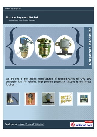 We are one of the leading manufacturers of solenoid valves for CNG, LPG
conversion kits for vehicles, high pressure pneumatic systems & non-ferrous
forgings.
 