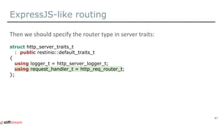 ExpressJS-like routing
struct http_server_traits_t
: public restinio::default_traits_t
{
using logger_t = http_server_logger_t;
using request_handler_t = http_req_router_t;
};
41
 
