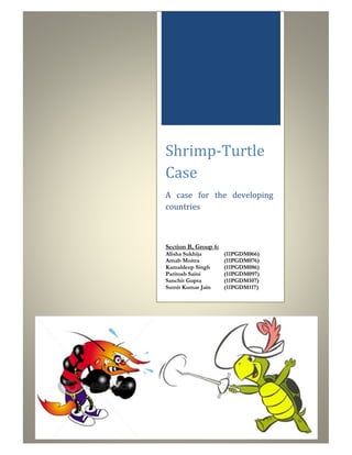 Shrimp-Turtle
Case
A case for the developing
countries



Section B, Group 6:
Alisha Sukhija        (11PGDM066)
Arnab Moitra          (11PGDM076)
Kamaldeep Singh       (11PGDM086)
Paritosh Saini        (11PGDM097)
Sanchit Gupta         (11PGDM107)
Sumit Kumar Jain      (11PGDM117)
 