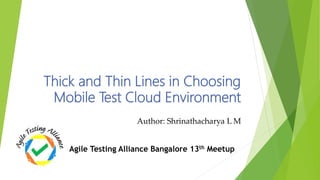 Thick and Thin Lines in Choosing
Mobile Test Cloud Environment
Author: Shrinathacharya L M
Agile Testing Alliance Bangalore 13th Meetup
 