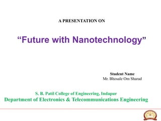 A PRESENTATION ON
“Future with Nanotechnology”
Student Name
Mr. Bhosale Om Sharad
S. B. Patil College of Engineering, Indapur
Department of Electronics & Telecommunications Engineering
 