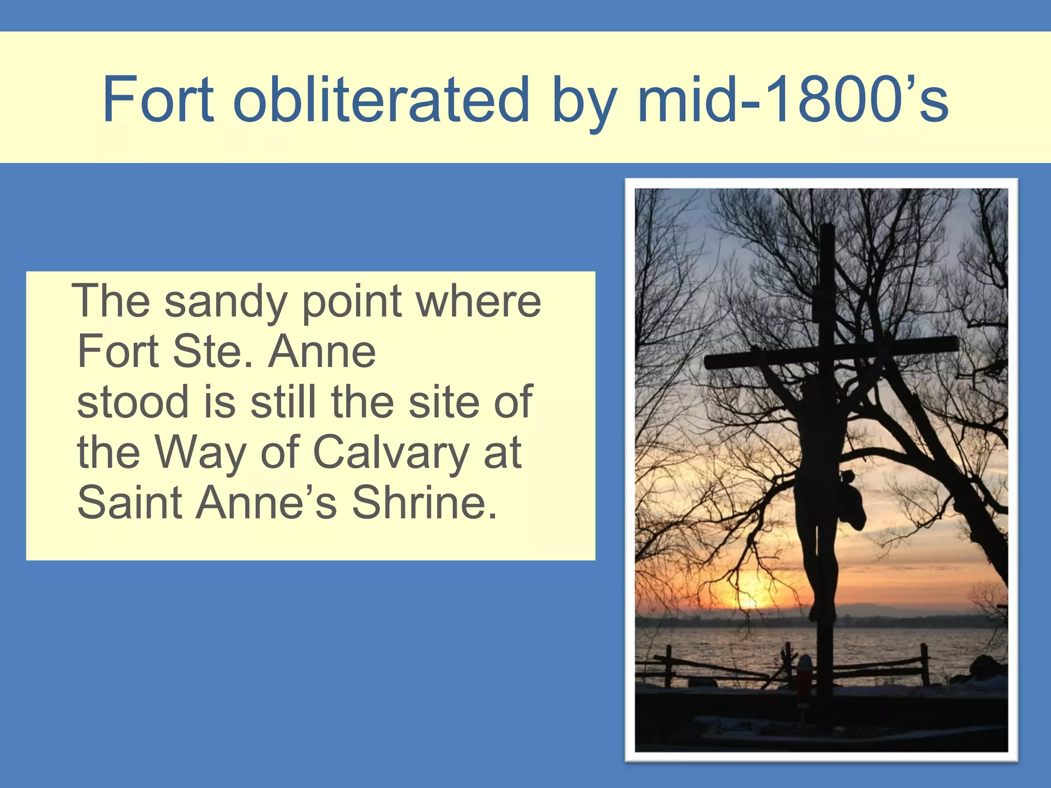 Fort obliterated by mid-1800’s


The sandy point where
Fort Ste. Anne
stood is still the site of
the Way of Calvary at
Saint Anne’s Shrine.
 