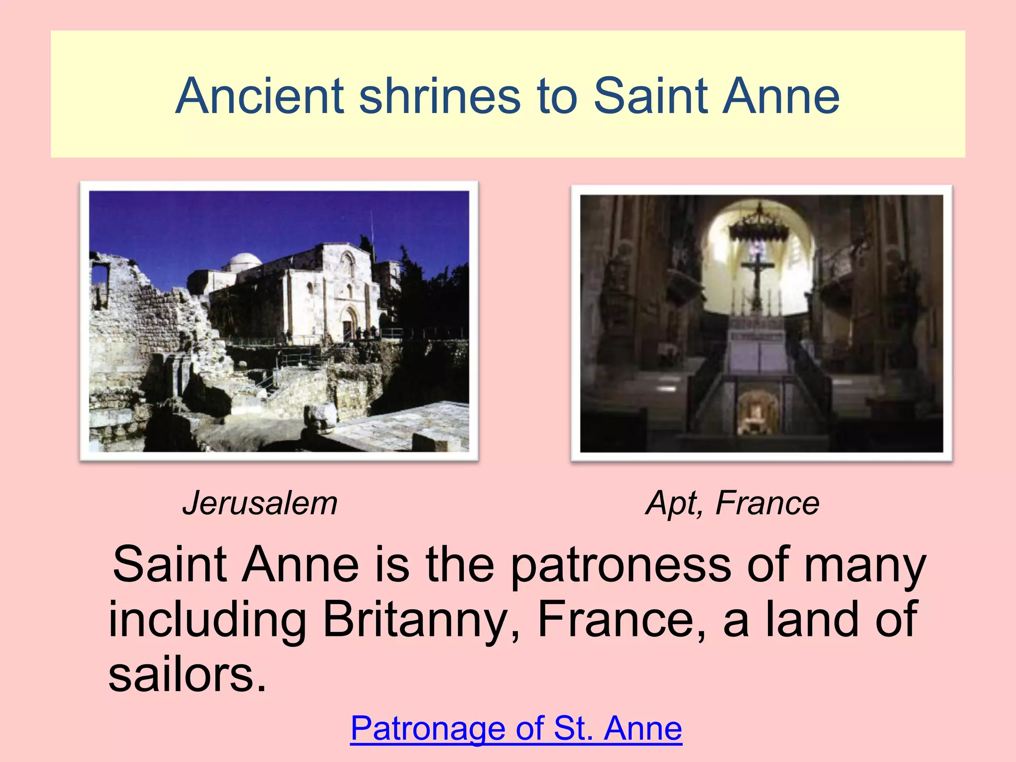 Ancient shrines to Saint Anne




   Jerusalem                     Apt, France
Saint Anne is the patroness of many
including Britanny, France, a land of
sailors.
               Patronage of St. Anne
 