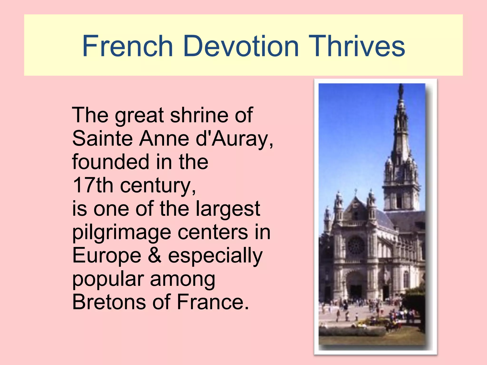 French Devotion Thrives

The great shrine of
Sainte Anne d'Auray,
founded in the
17th century,
is one of the largest
pilgrimage centers in
Europe & especially
popular among
Bretons of France.
 