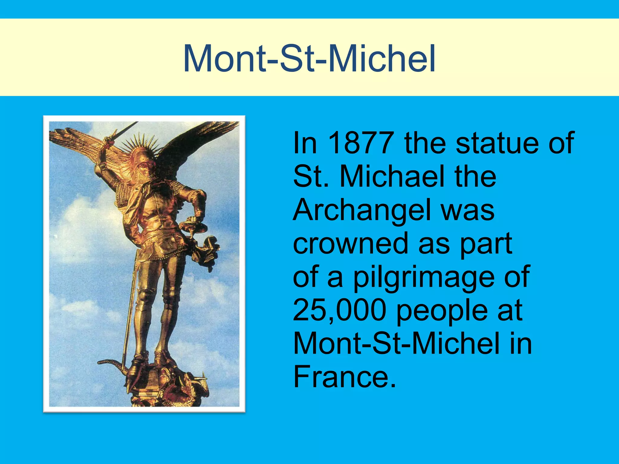 Mont-St-Michel

      In 1877 the statue of
      St. Michael the
      Archangel was
      crowned as part
      of a pilgrimage of
      25,000 people at
      Mont-St-Michel in
      France.
 