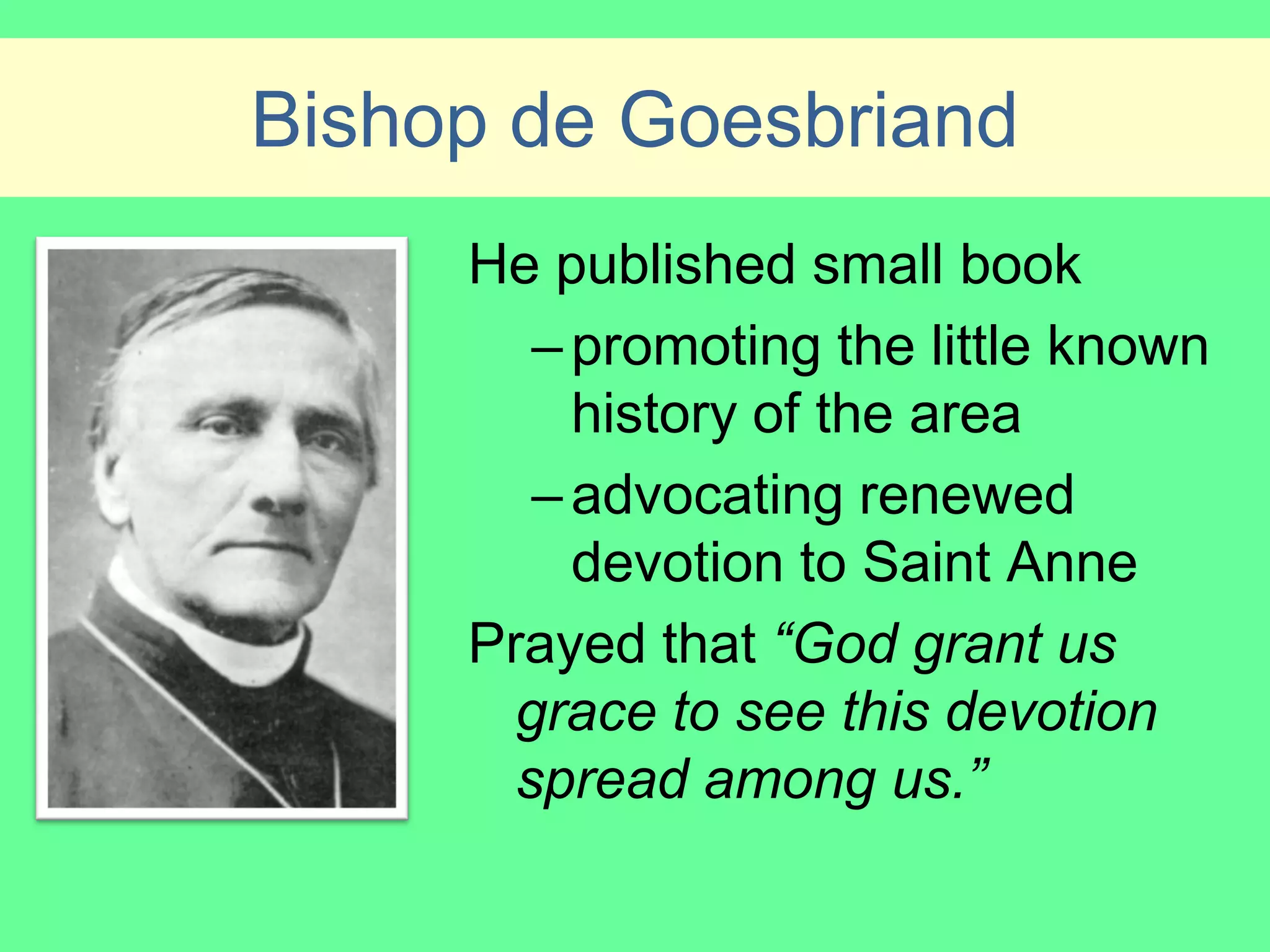 Bishop de Goesbriand
     He published small book
        – promoting the little known
          history of the area
        – advocating renewed
          devotion to Saint Anne
     Prayed that “God grant us
       grace to see this devotion
       spread among us.”
 