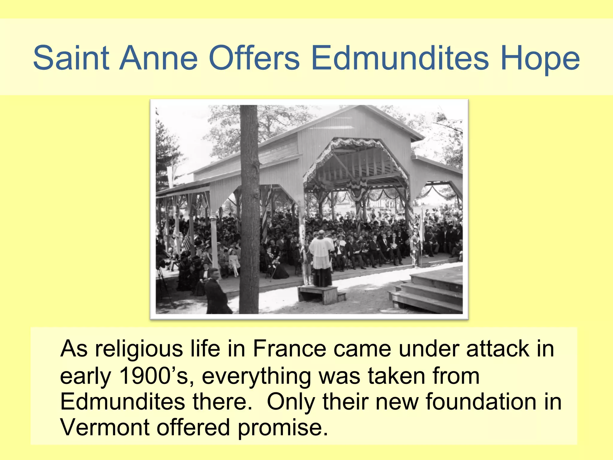 Saint Anne Offers Edmundites Hope




 As religious life in France came under attack in
 early 1900’s, everything was taken from
 Edmundites there. Only their new foundation in
 Vermont offered promise.
 