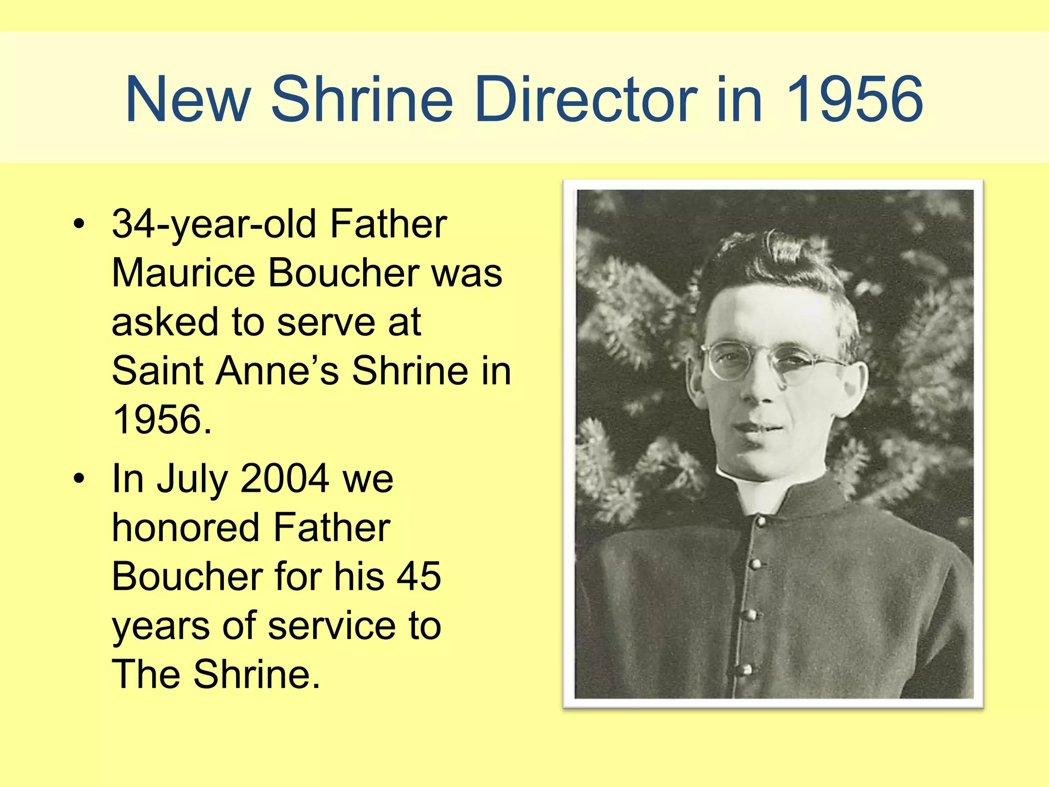 New Shrine Director in 1956
• 34-year-old Father
  Maurice Boucher was
  asked to serve at
  Saint Anne’s Shrine in
  1956.
• In July 2004 we
  honored Father
  Boucher for his 45
  years of service to
  The Shrine.
 