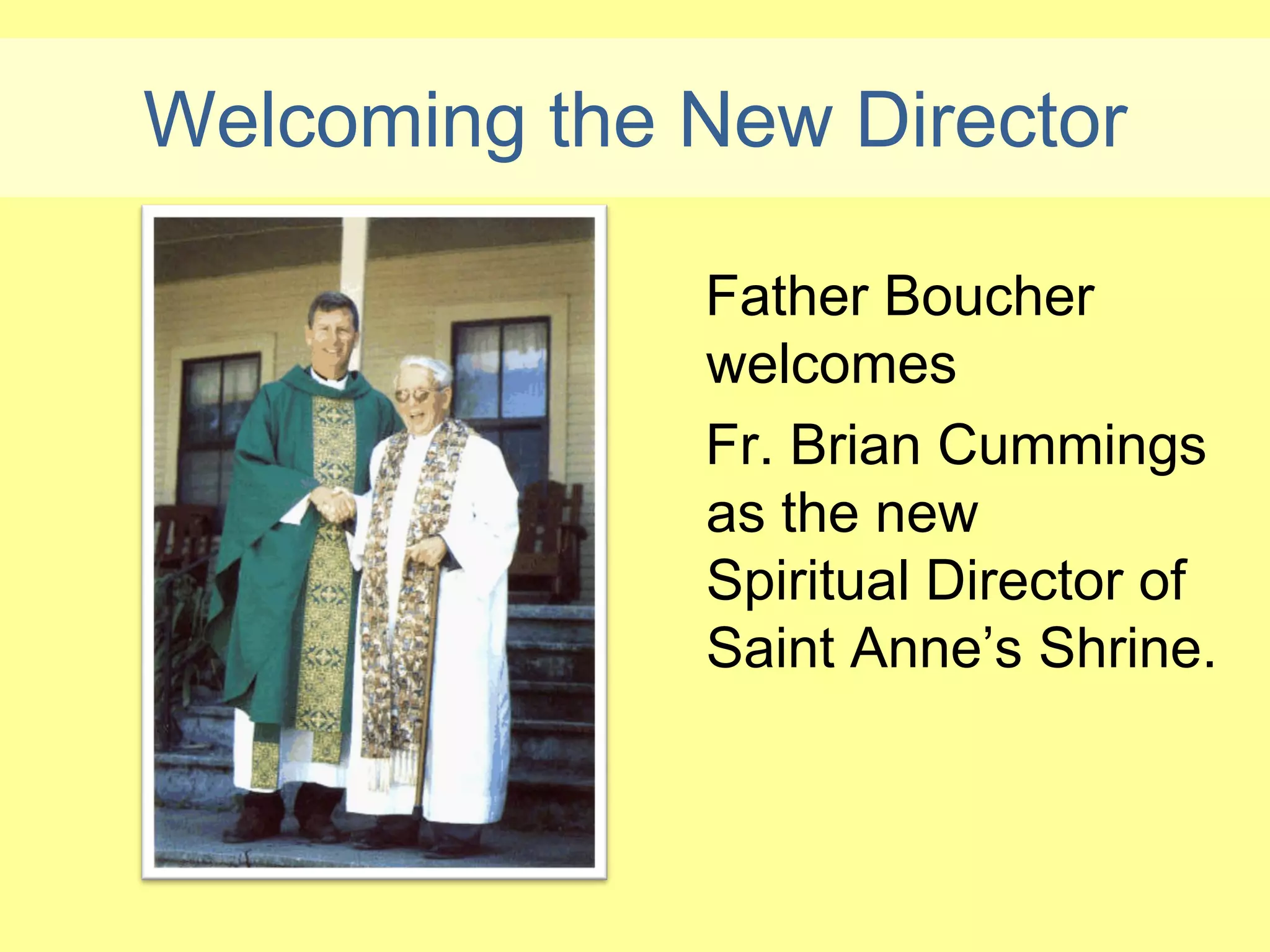 Welcoming the New Director

              Father Boucher
              welcomes
              Fr. Brian Cummings
              as the new
              Spiritual Director of
              Saint Anne’s Shrine.
 