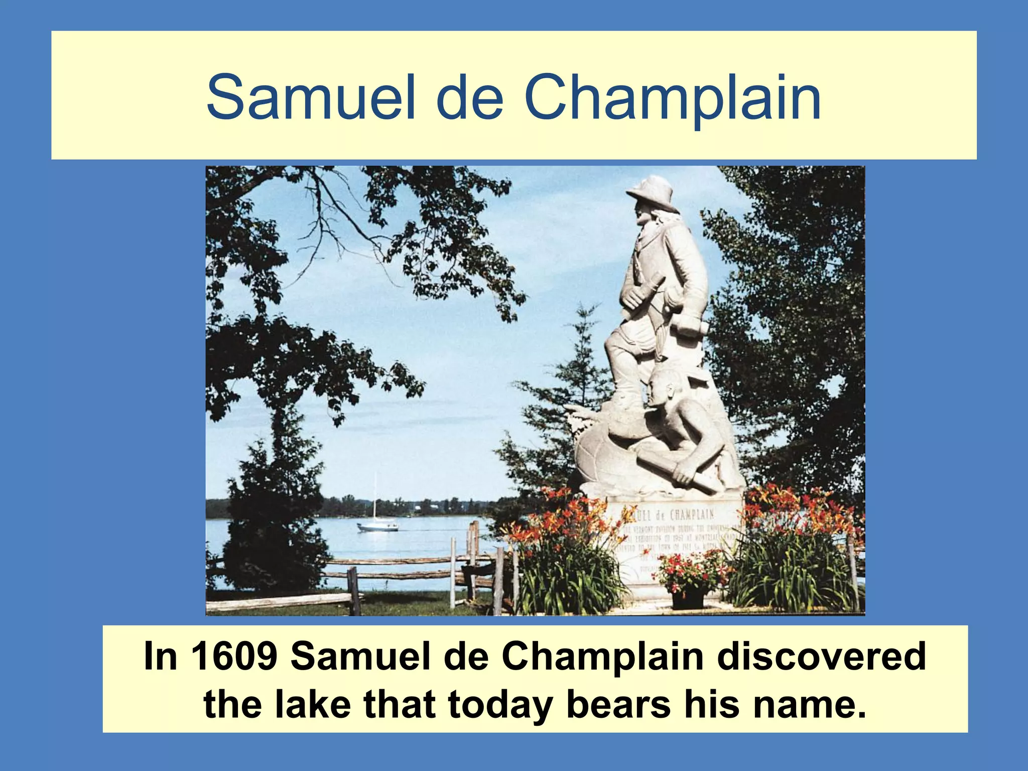 Samuel de Champlain




In 1609 Samuel de Champlain discovered
    the lake that today bears his name.
 