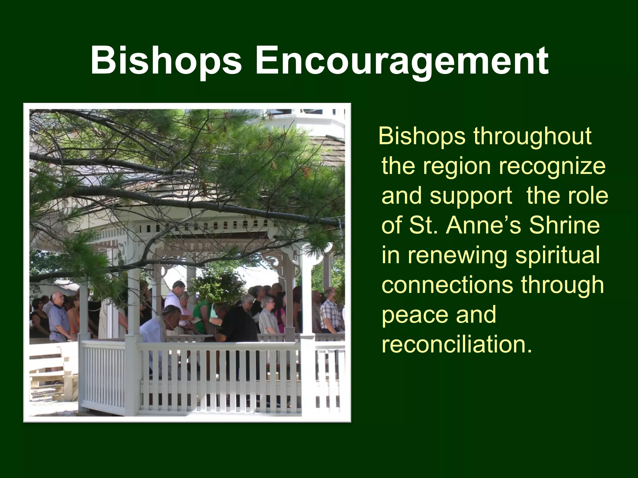 Bishops Encouragement
             Bishops throughout
             the region recognize
             and support the role
             of St. Anne’s Shrine
             in renewing spiritual
             connections through
             peace and
             reconciliation.
 
