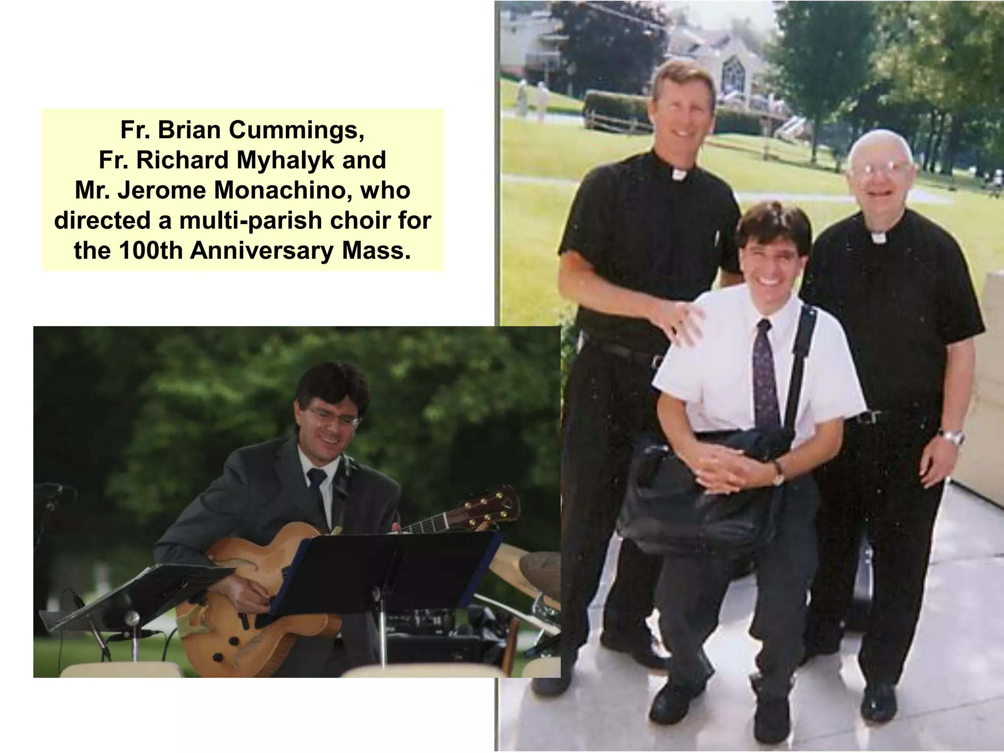 Fr. Brian Cummings,
    Fr. Richard Myhalyk and
  Mr. Jerome Monachino, who
directed a multi-parish choir for
  the 100th Anniversary Mass.
 