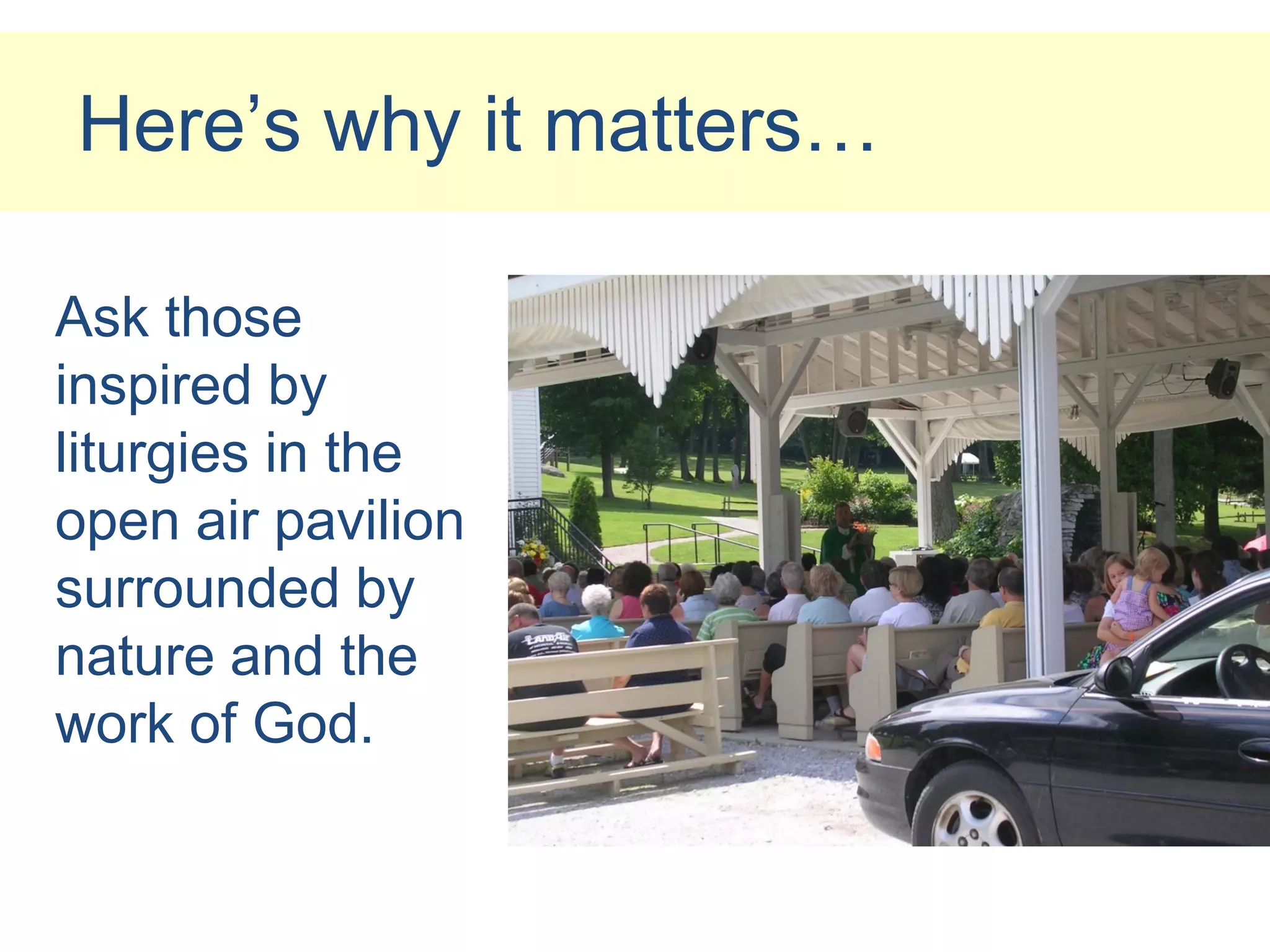 Here’s why it matters…

Ask those
inspired by
liturgies in the
open air pavilion
surrounded by
nature and the
work of God.
 