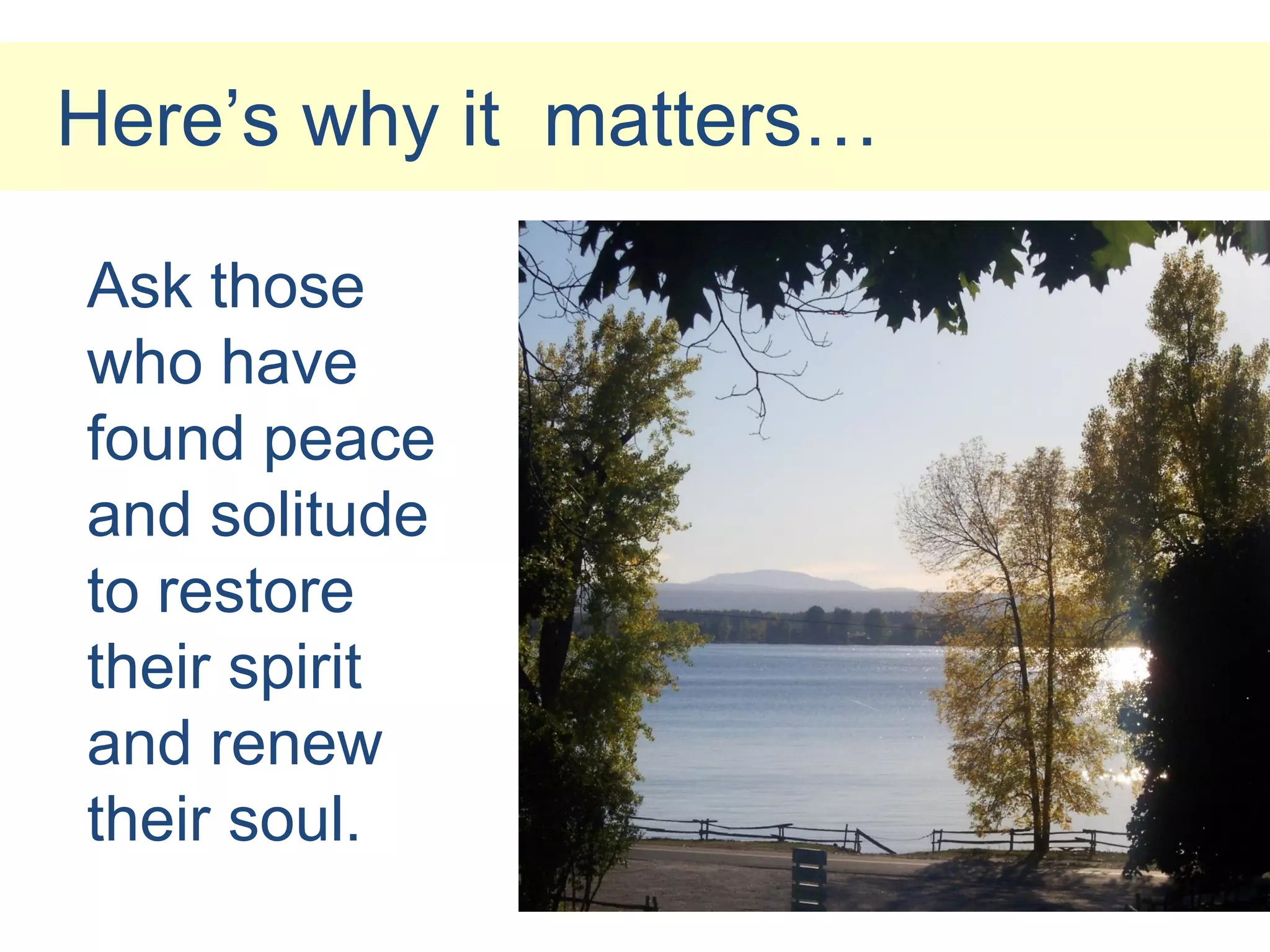 Here’s why it matters…

Ask those
who have
found peace
and solitude
to restore
their spirit
and renew
their soul.
 