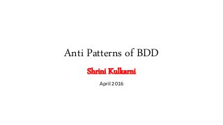 Anti Patterns of BDD
Shrini Kulkarni
April 2016
 
