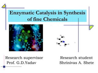 Enzymatic Catalysis in Synthesis
of fine Chemicals
Research supervisor Research student
Prof. G.D.Yadav Shrinivas A. Shete
 