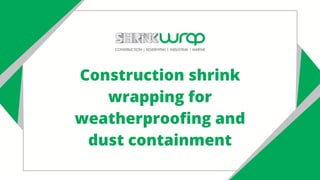 Construction shrink
wrapping for
weatherproofing and
dust containment
 