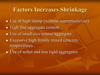 Factors Increases Shrinkage
 Use of high slump (without superplasticizer)
 High fine aggregate content
 Use of small-size coarse aggregate
 Excessive high freshly mixed concrete
temperatures
 Use of softer and less rigid aggregates
 