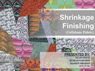 Shrinkage
 Finishing
 (Cellulosic Fabric)




 PRESENTED BY:
      DILIP SINGH
   KUMAR SARVESH
   RAJEEV SHARAN
         DFT(AP-06)
 