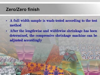 Zero/Zero finish

• A full width sample is wash-tested according to the test
  method
• After the lengthwise and widthwise shrinkage has been
  determined, the compressive shrinkage machine can be
  adjusted accordingly
 