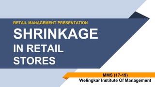 RETAIL MANAGEMENT PRESENTATION
SHRINKAGE
IN RETAIL
STORES
MMS (17-19)
Welingkar Institute Of Management
 