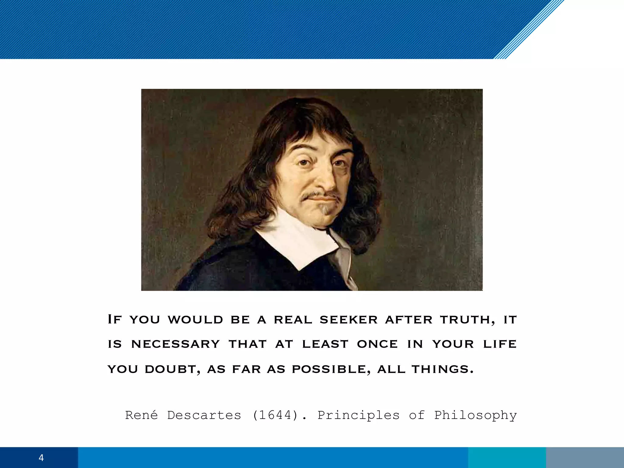 If you would be a real seeker after truth, it
is necessary that at least once in your life
you doubt, as far as possible, all things.
René Descartes (1644). Principles of Philosophy
4
 