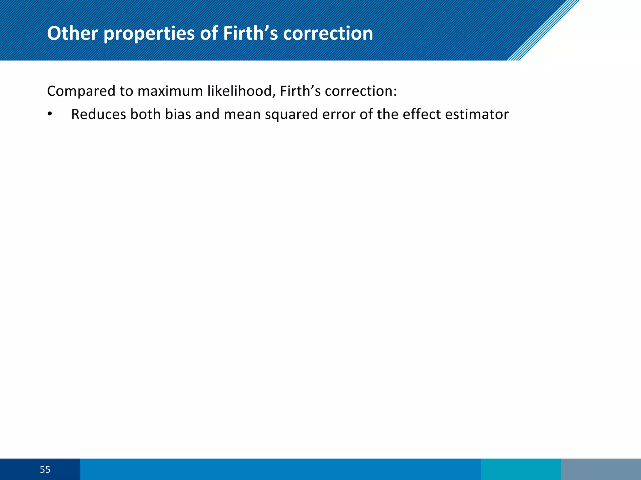 Other properties of Firth’s correction
Compared to maximum likelihood, Firth’s correction:
• Reduces both bias and mean squared error of the effect estimator
55
 