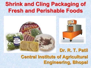 Dr. R. T. Patil
Central Institute of Agricultural
Engineering, Bhopal
Shrink and Cling Packaging of
Fresh and Perishable Foods
 