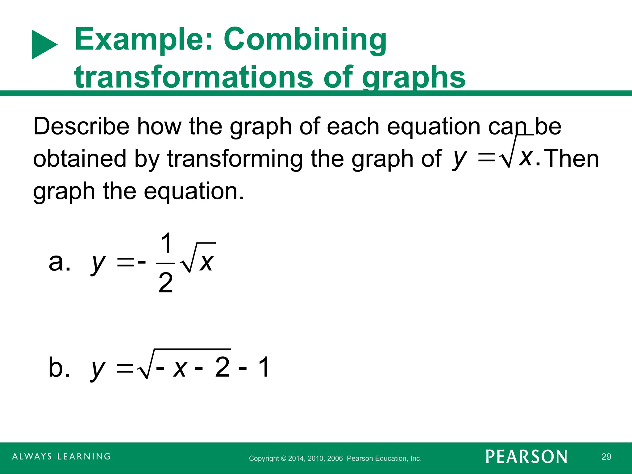 Copyright © 2014, 2010, 2006 Pearson Education, Inc. 29
Example: Combining
transformations of graphs
Describe how the graph of each equation can be
obtained by transforming the graph of Then
graph the equation.
y  x.
1
a.
2
b. 2 1
y x
y x

   
 