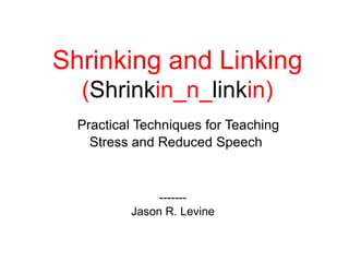 Shrinking and Linking
(Shrinkin_n_linkin)
Practical Techniques for Teaching
Stress and Reduced Speech

------Jason R. Levine

 