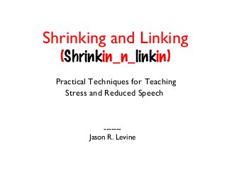 Shrinking and Linking
(Shrinkin_n_linkin)

Practical Techniques for Teaching
Stress and Reduced Speech

------Jason R. Levine

 