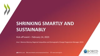 @OECD_local www.linkedin.com/company/oecd-local www.oecd.org/cfe
SHRINKING SMARTLY AND
SUSTAINABLY
Kick-off event – February 14, 2023
Ana I. Moreno Monroy, Regional Inequalities and Demographic Change Programme Manager, OECD
 