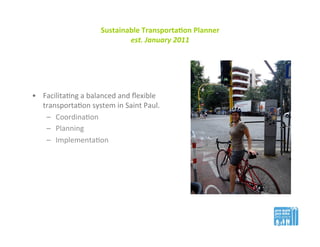 Sustainable	
  Transporta0on	
  Planner	
  
est.	
  January	
  2011	
  
•  Facilita(ng	
  a	
  balanced	
  and	
  ﬂexible	
  
transporta(on	
  system	
  in	
  Saint	
  Paul.	
  
–  Coordina(on	
  
–  Planning	
  
–  Implementa(on	
  
 