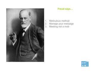 Freud says…
1.  Meticulous method
2.  Manage your message
3.  Meeting not a mob
 