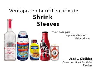 Ventajas en la utilización de

Shrink
Sleeves

como base para
la personalización
del producto

José L. Giráldez

Customers & Added Value
Provider

 