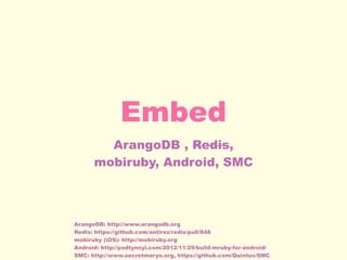 Embed
ArangoDB , Redis,
mobiruby, Android, SMC
ArangoDB: http://www.arangodb.org
Redis: https://github.com/antirez/redis/pull/848
mobiruby (iOS): http://mobiruby.org
Android: http://podtynnyi.com/2012/11/29/build-mruby-for-android/
SMC: http://www.secretmaryo.org, https://github.com/Quintus/SMC
 