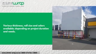 www.shrink-wrap.co.nz | 0800 474746 / 0800
Various thickness, roll size and colors
available; depending on project duration
and needs.
 