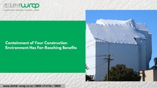 www.shrink-wrap.co.nz | 0800 474746 / 0800
Containment of Your Construction
Environment Has Far-Reaching Benefits
 