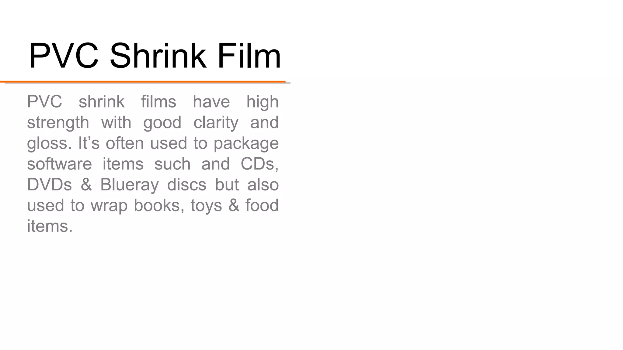 PVC shrink films have high strength with good clarity and
gloss. It’s used to package software items
such and CDs, DVDs & Blue-ray
discs but also used to wrap
books, toys & food items.
#4. PVC Shrink Film
 